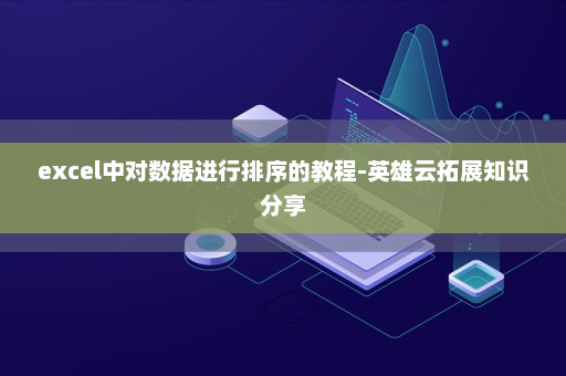 excel中对数据进行排序的教程-英雄云拓展知识分享