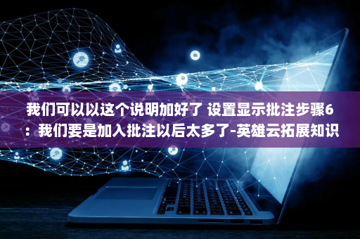 我们可以以这个说明加好了 设置显示批注步骤6：我们要是加入批注以后太多了-英雄云拓展知识分享