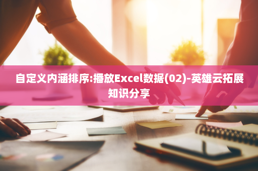 自定义内涵排序:播放Excel数据(02)-英雄云拓展知识分享