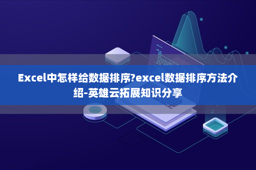 Excel中怎样给数据排序?excel数据排序方法介绍-英雄云拓展知识分享