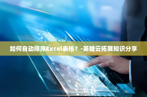 如何自动排序Excel表格？-英雄云拓展知识分享