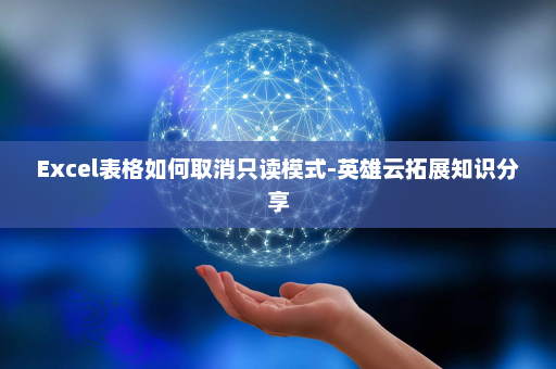 Excel表格如何取消只读模式-英雄云拓展知识分享