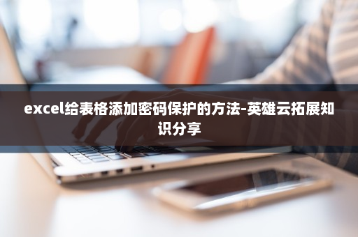 excel给表格添加密码保护的方法-英雄云拓展知识分享