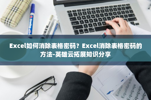 Excel如何消除表格密码？Excel消除表格密码的方法-英雄云拓展知识分享
