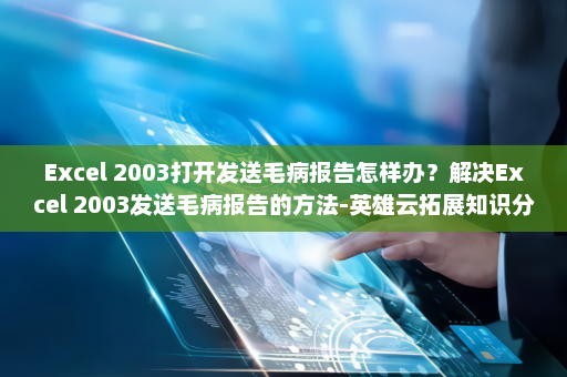 Excel 2003打开发送毛病报告怎样办？解决Excel 2003发送毛病报告的方法-英雄云拓展知识分享