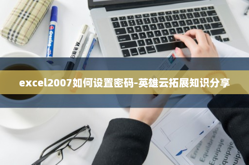 excel2007如何设置密码-英雄云拓展知识分享