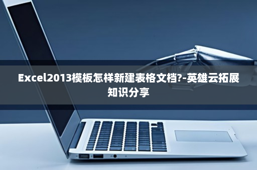 Excel2013模板怎样新建表格文档?-英雄云拓展知识分享