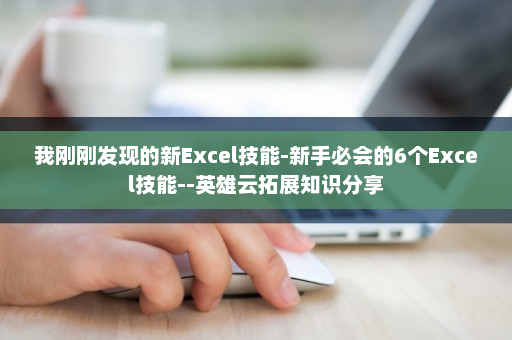 我刚刚发现的新Excel技能-新手必会的6个Excel技能--英雄云拓展知识分享
