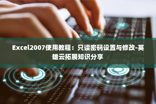 Excel2007使用教程：只读密码设置与修改-英雄云拓展知识分享