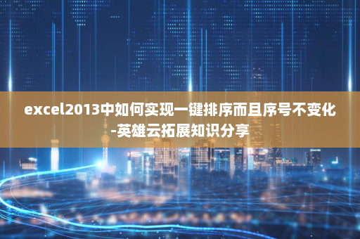 excel2013中如何实现一键排序而且序号不变化-英雄云拓展知识分享