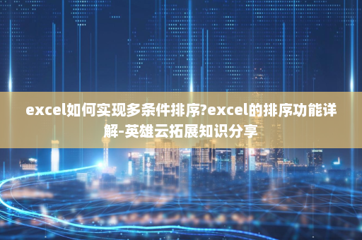 excel如何实现多条件排序?excel的排序功能详解-英雄云拓展知识分享