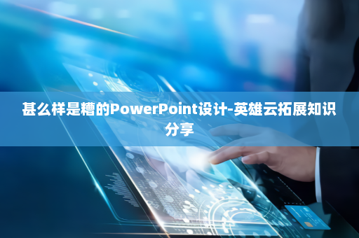 甚么样是糟的PowerPoint设计-英雄云拓展知识分享