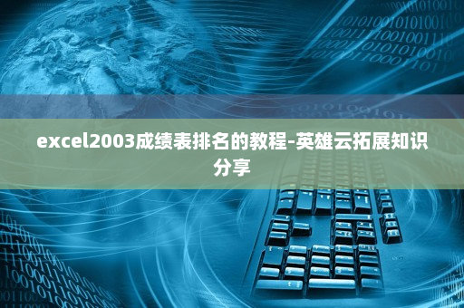 excel2003成绩表排名的教程-英雄云拓展知识分享