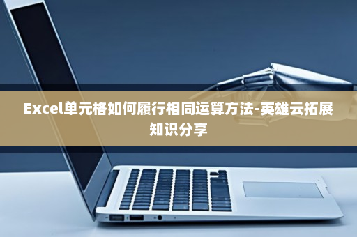 Excel单元格如何履行相同运算方法-英雄云拓展知识分享