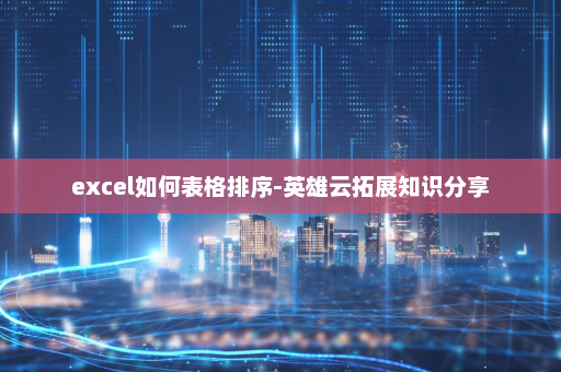 excel如何表格排序-英雄云拓展知识分享