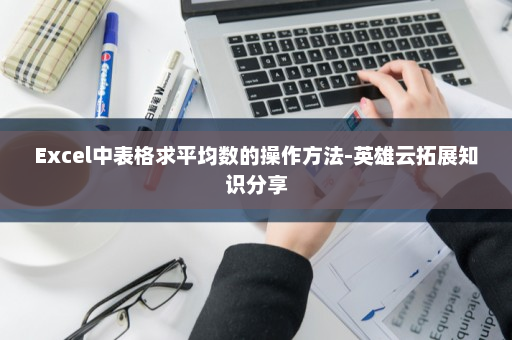Excel中表格求平均数的操作方法-英雄云拓展知识分享