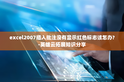 excel2007插入批注没有显示红色标志该怎办?-英雄云拓展知识分享