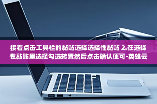 接着点击工具栏的黏贴选择选择性黏贴 2.在选择性黏贴里选择勾选转置然后点击确认便可-英雄云拓展知识分享