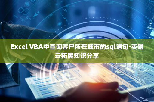 Excel VBA中查询客户所在城市的sql语句-英雄云拓展知识分享