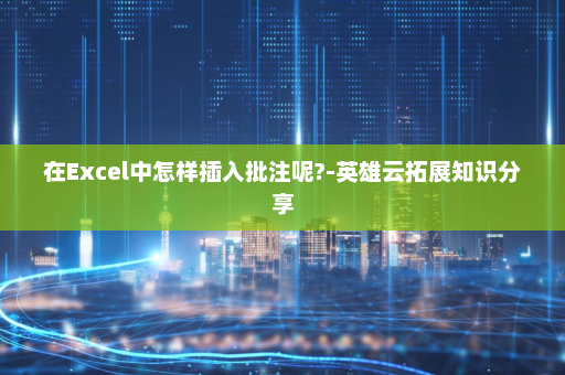 在Excel中怎样插入批注呢?-英雄云拓展知识分享