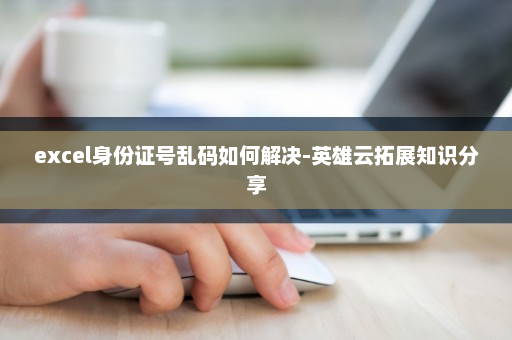 excel身份证号乱码如何解决-英雄云拓展知识分享