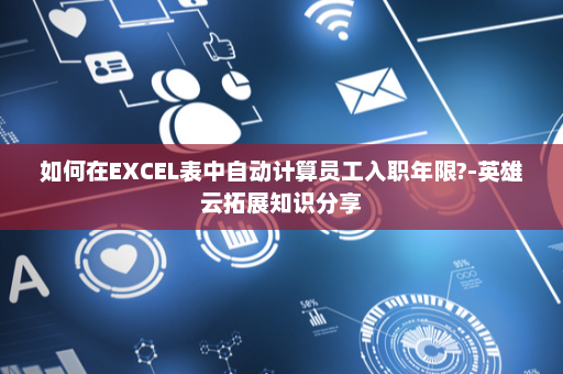 如何在EXCEL表中自动计算员工入职年限?-英雄云拓展知识分享