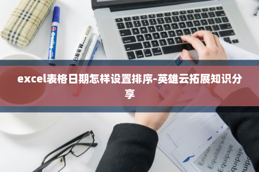 excel表格日期怎样设置排序-英雄云拓展知识分享