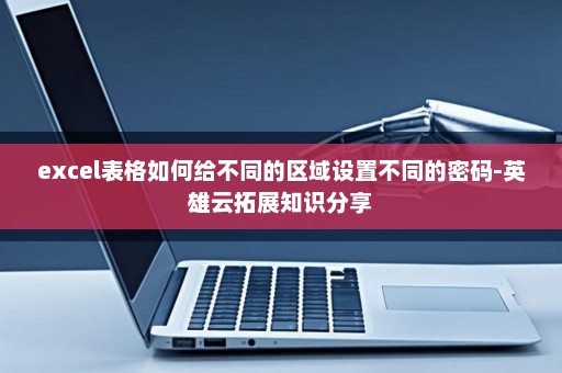 excel表格如何给不同的区域设置不同的密码-英雄云拓展知识分享