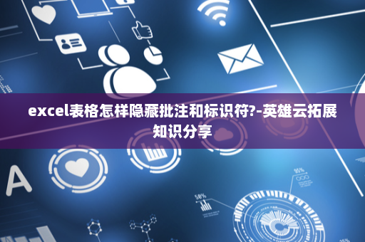 excel表格怎样隐藏批注和标识符?-英雄云拓展知识分享