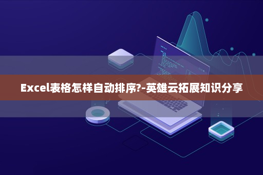 Excel表格怎样自动排序?-英雄云拓展知识分享