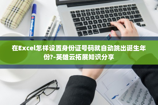 在Excel怎样设置身份证号码就自动跳出诞生年份?-英雄云拓展知识分享