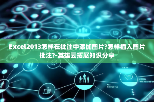 Excel2013怎样在批注中添加图片?怎样插入图片批注?-英雄云拓展知识分享