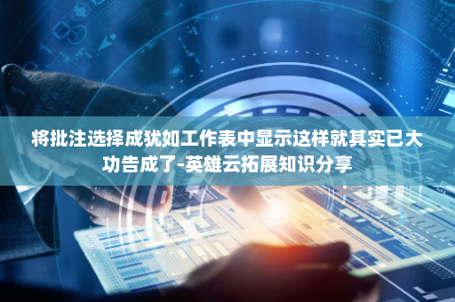 将批注选择成犹如工作表中显示这样就其实已大功告成了-英雄云拓展知识分享