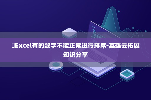 ​Excel有的数字不能正常进行排序-英雄云拓展知识分享