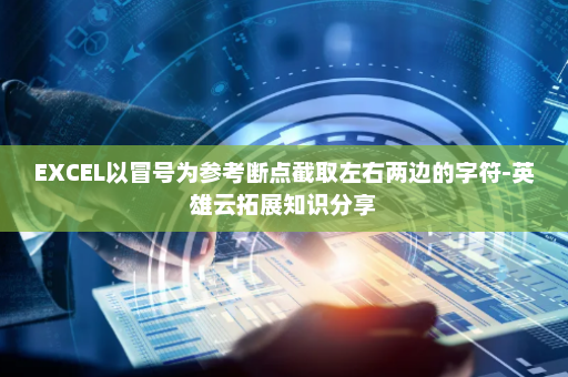 EXCEL以冒号为参考断点截取左右两边的字符-英雄云拓展知识分享