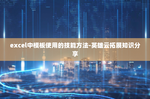 excel中模板使用的技能方法-英雄云拓展知识分享