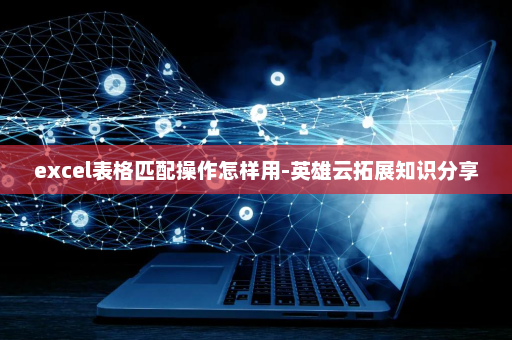 excel表格匹配操作怎样用-英雄云拓展知识分享