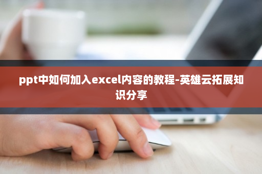 ppt中如何加入excel内容的教程-英雄云拓展知识分享