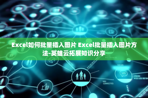 Excel如何批量插入图片 Excel批量插入图片方法-英雄云拓展知识分享