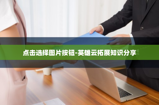 点击选择图片按钮-英雄云拓展知识分享