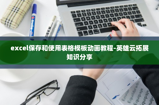excel保存和使用表格模板动画教程-英雄云拓展知识分享
