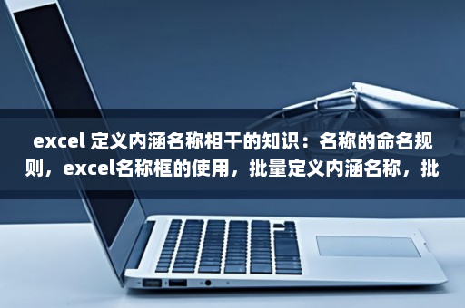 excel 定义内涵名称相干的知识：名称的命名规则，excel名称框的使用，批量定义内涵名称，批量删除excel工作表所着名称等等-英雄云拓展知识分享