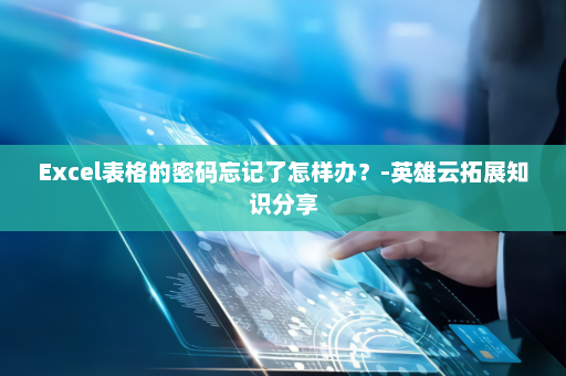 Excel表格的密码忘记了怎样办？-英雄云拓展知识分享