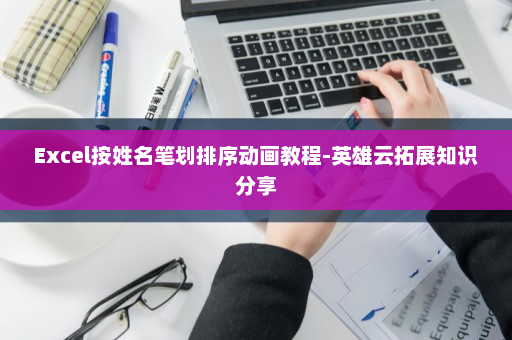 Excel按姓名笔划排序动画教程-英雄云拓展知识分享