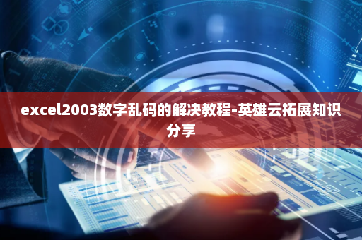 excel2003数字乱码的解决教程-英雄云拓展知识分享