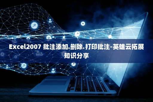 Excel2007 批注添加.删除.打印批注-英雄云拓展知识分享