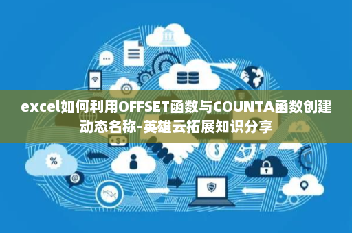 excel如何利用OFFSET函数与COUNTA函数创建动态名称-英雄云拓展知识分享