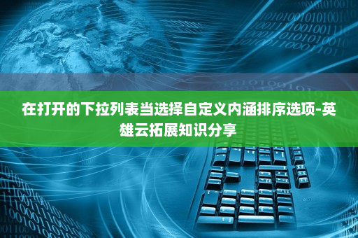 在打开的下拉列表当选择自定义内涵排序选项-英雄云拓展知识分享