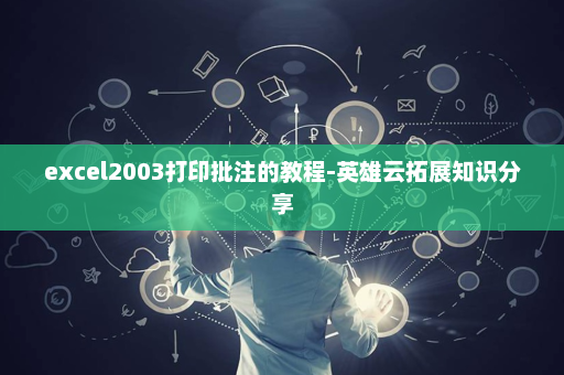 excel2003打印批注的教程-英雄云拓展知识分享