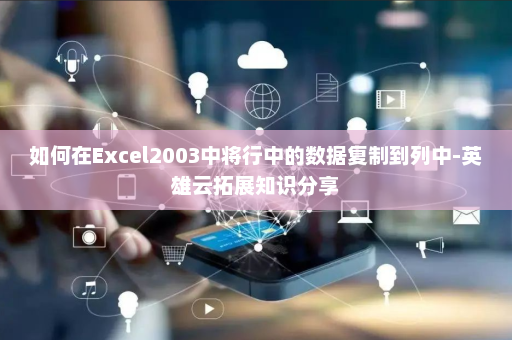 如何在Excel2003中将行中的数据复制到列中-英雄云拓展知识分享